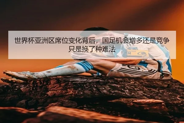 世界杯亚洲区席位变化背后，国足机会增多还是竞争只是换了种难法